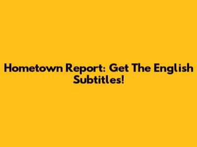 Hometown Report: Get The English Subtitles!