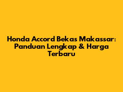 Honda Accord Bekas Makassar: Panduan Lengkap & Harga Terbaru
