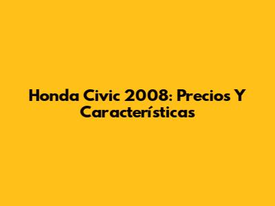 Honda Civic 2008: Precios Y Características