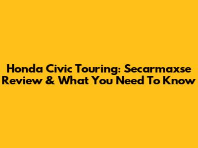 Honda Civic Touring: Secarmaxse Review & What You Need To Know
