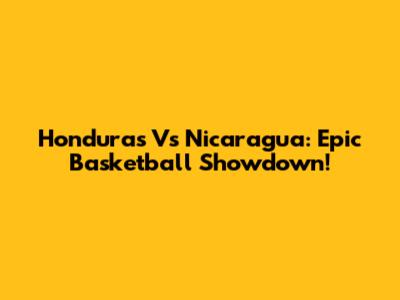 Honduras Vs Nicaragua: Epic Basketball Showdown!