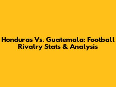 Honduras Vs. Guatemala: Football Rivalry Stats & Analysis