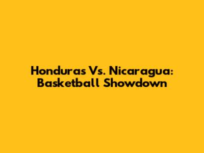 Honduras Vs. Nicaragua: Basketball Showdown