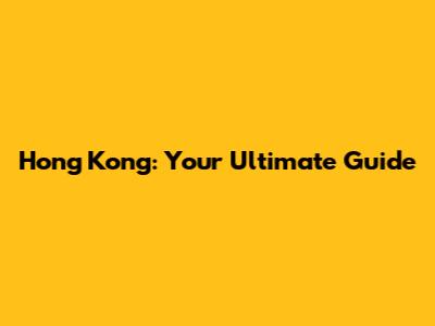 Hong Kong: Your Ultimate Guide