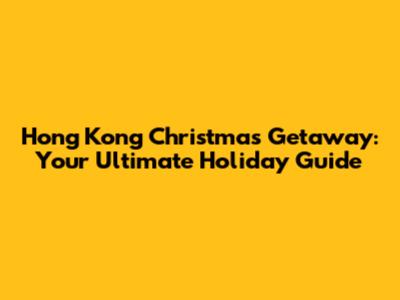 Hong Kong Christmas Getaway: Your Ultimate Holiday Guide