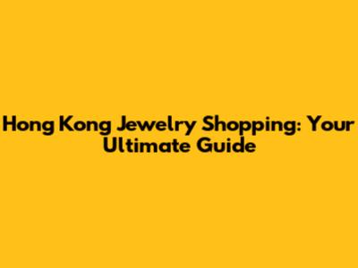 Hong Kong Jewelry Shopping: Your Ultimate Guide