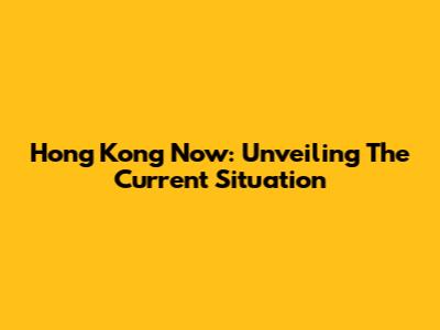 Hong Kong Now: Unveiling The Current Situation