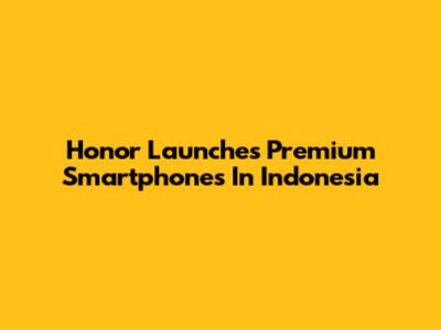 Honor Launches Premium Smartphones In Indonesia