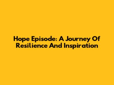 Hope Episode: A Journey Of Resilience And Inspiration
