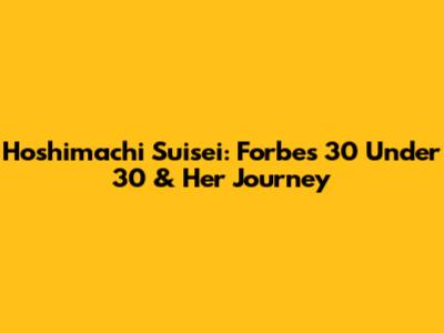Hoshimachi Suisei: Forbes 30 Under 30 & Her Journey