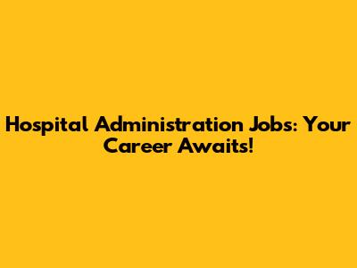 Hospital Administration Jobs: Your Career Awaits!