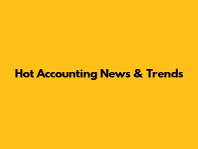 Hot Accounting News & Trends