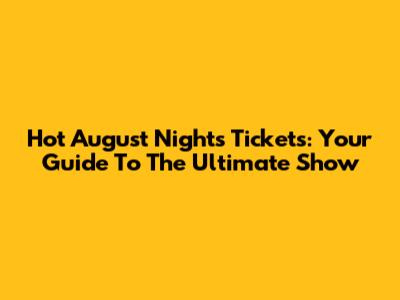 Hot August Nights Tickets: Your Guide To The Ultimate Show