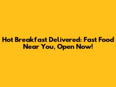 Hot Breakfast Delivered: Fast Food Near You, Open Now!