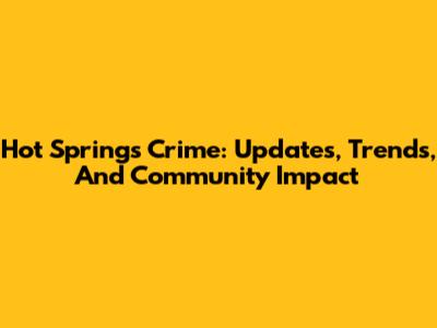 Hot Springs Crime: Updates, Trends, And Community Impact