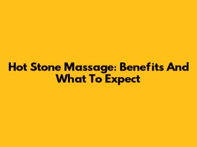 Hot Stone Massage: Benefits And What To Expect