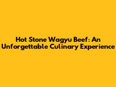 Hot Stone Wagyu Beef: An Unforgettable Culinary Experience