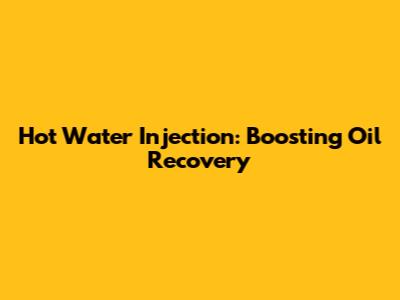 Hot Water Injection: Boosting Oil Recovery