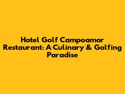 Hotel Golf Campoamor Restaurant: A Culinary & Golfing Paradise