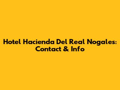 Hotel Hacienda Del Real Nogales: Contact & Info