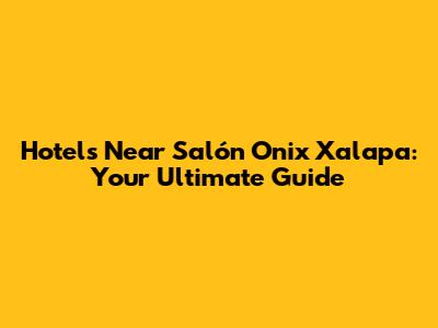 Hotels Near Salón Onix Xalapa: Your Ultimate Guide