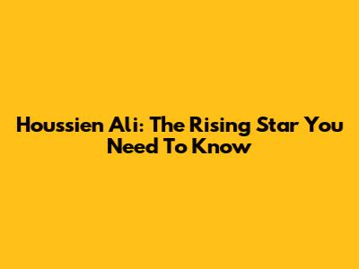 Houssien Ali: The Rising Star You Need To Know