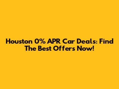 Houston 0% APR Car Deals: Find The Best Offers Now!