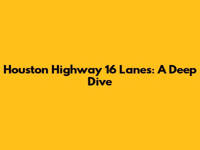 Houston Highway 16 Lanes: A Deep Dive