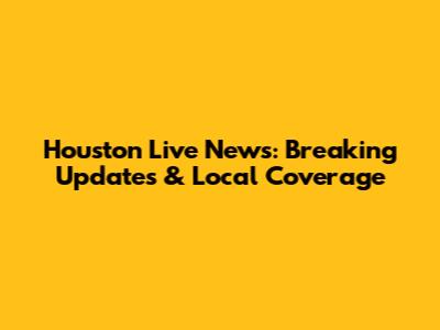 Houston Live News: Breaking Updates & Local Coverage