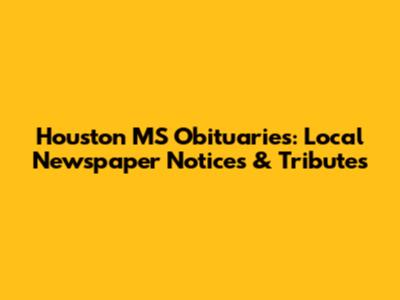 Houston MS Obituaries: Local Newspaper Notices & Tributes