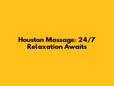 Houston Massage: 24/7 Relaxation Awaits