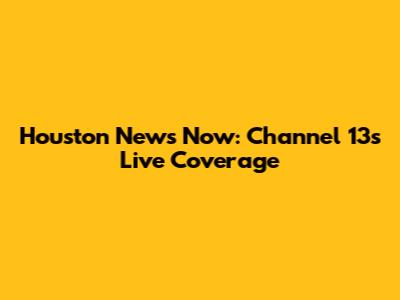 Houston News Now: Channel 13's Live Coverage