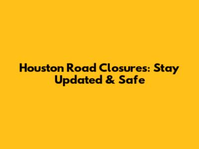 Houston Road Closures: Stay Updated & Safe