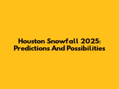 Houston Snowfall 2025: Predictions And Possibilities