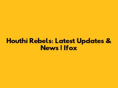 Houthi Rebels: Latest Updates & News | Ifox