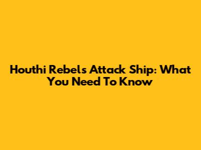 Houthi Rebels Attack Ship: What You Need To Know