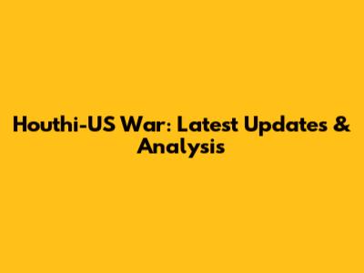 Houthi-US War: Latest Updates & Analysis