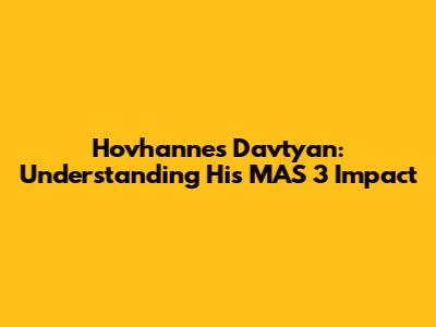 Hovhannes Davtyan: Understanding His MAS 3 Impact