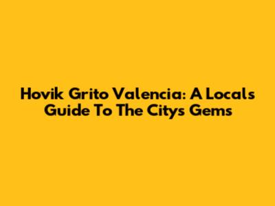 Hovik Grito Valencia: A Local's Guide To The City's Gems