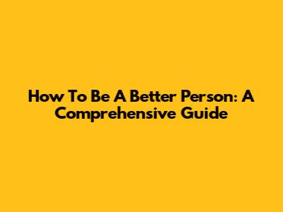How To Be A Better Person: A Comprehensive Guide