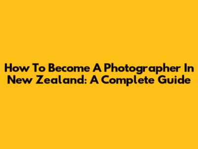 How To Become A Photographer In New Zealand: A Complete Guide