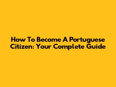How To Become A Portuguese Citizen: Your Complete Guide