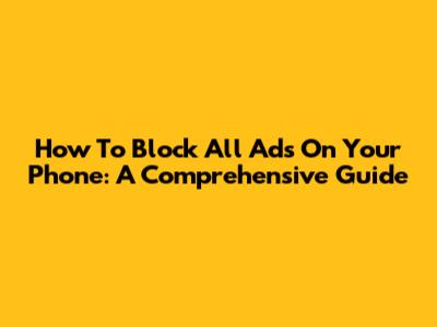How To Block All Ads On Your Phone: A Comprehensive Guide