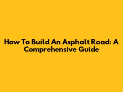 How To Build An Asphalt Road: A Comprehensive Guide