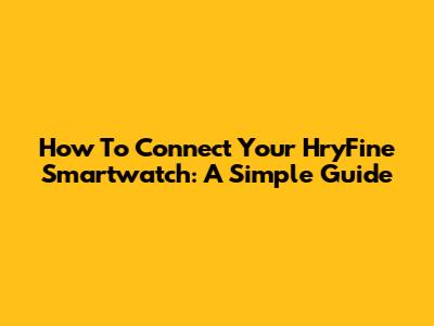 How To Connect Your HryFine Smartwatch: A Simple Guide