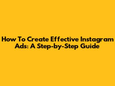 How To Create Effective Instagram Ads: A Step-by-Step Guide