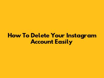How To Delete Your Instagram Account Easily