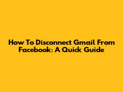 How To Disconnect Gmail From Facebook: A Quick Guide