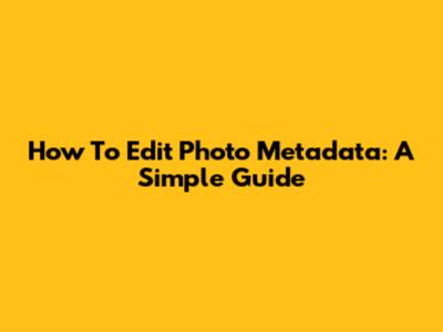 How To Edit Photo Metadata: A Simple Guide