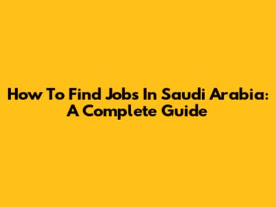 How To Find Jobs In Saudi Arabia: A Complete Guide